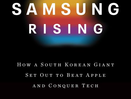 Samsung Rising: The Inside Story of the South Korean Giant That Set Out to Beat Apple and Conquer Tech Supply